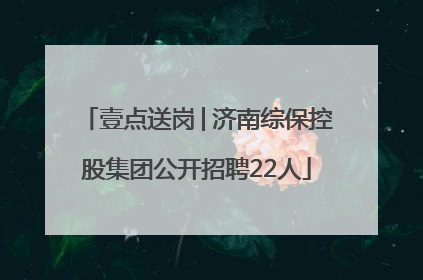 壹点送岗│济南综保控股集团公开招聘22人