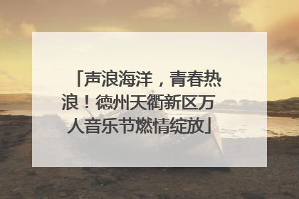 声浪海洋，青春热浪！德州天衢新区万人音乐节燃情绽放