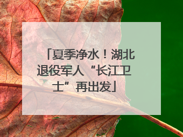 夏季净水！湖北退役军人“长江卫士”再出发