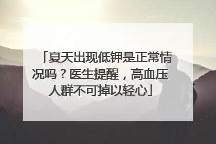 夏天出现低钾是正常情况吗？医生提醒，高血压人群不可掉以轻心