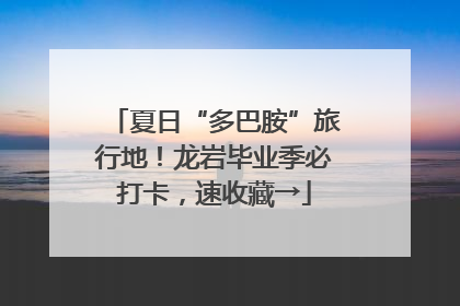 夏日“多巴胺”旅行地！龙岩毕业季必打卡，速收藏→