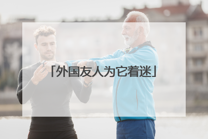 外国友人为它着迷