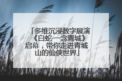 多维沉浸数字展演《白蛇·一念青城》启幕，带你走进青城山的仙侠世界