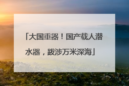 大国重器!国产载人潜水器,跋涉万米深海