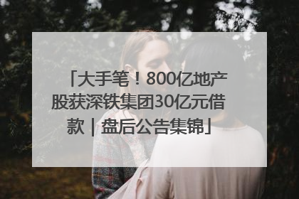 大手笔！800亿地产股获深铁集团30亿元借款｜盘后公告集锦