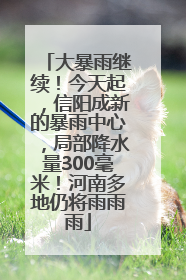 大暴雨继续！今天起，信阳成新的暴雨中心，局部降水量300毫米！河南多地仍将雨雨雨