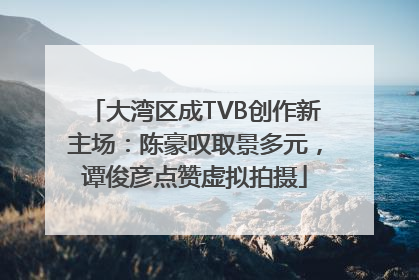 大湾区成TVB创作新主场：陈豪叹取景多元，谭俊彦点赞虚拟拍摄