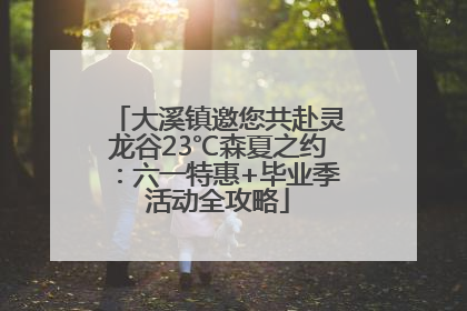 大溪镇邀您共赴灵龙谷23℃森夏之约：六一特惠+毕业季活动全攻略