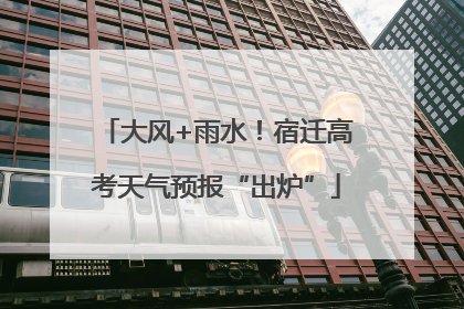 大风+雨水！宿迁高考天气预报“出炉”