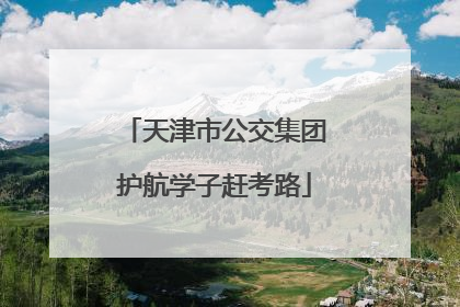 天津市公交集团护航学子赶考路