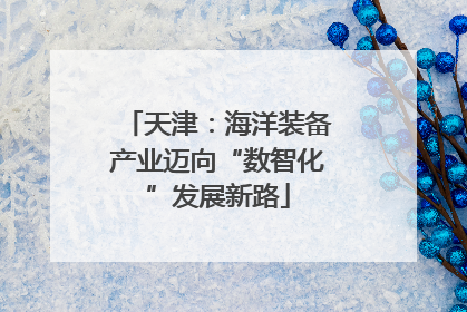 天津：海洋装备产业迈向“数智化”发展新路