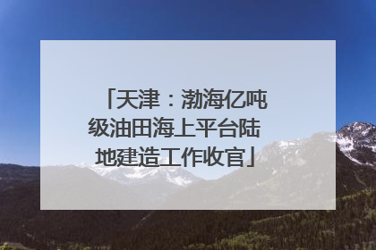 天津：渤海亿吨级油田海上平台陆地建造工作收官