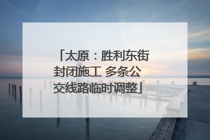 太原：胜利东街封闭施工 多条公交线路临时调整