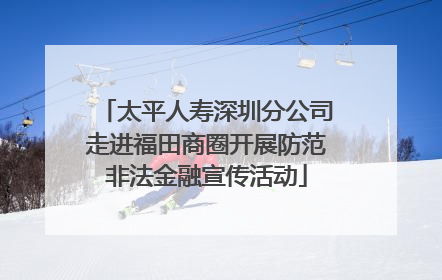 太平人寿深圳分公司走进福田商圈开展防范非法金融宣传活动