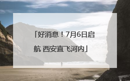 好消息！7月6日启航 西安直飞河内