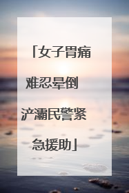 女子胃痛难忍晕倒 浐灞民警紧急援助