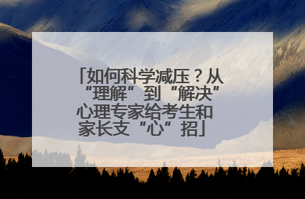 如何科学减压？从“理解”到“解决” 心理专家给考生和家长支“心”招