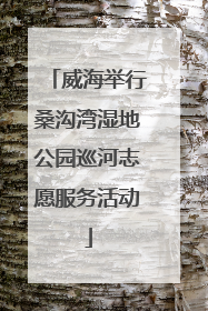 威海举行桑沟湾湿地公园巡河志愿服务活动