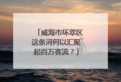 威海市环翠区这条河何以汇聚起百万客流？
