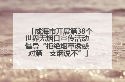 威海市开展第38个世界无烟日宣传活动 倡导“拒绝烟草诱惑 对第一支烟说不”