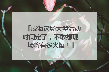 威海这场大型活动时间定了，不敢想现场将有多火爆！