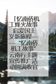 忆南侨机工烽火故事 启爱国主义新旅程——“忆南侨机工故事”云南行主题宣传推广活动圆满收官