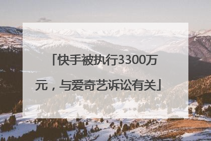 快手被执行3300万元，与爱奇艺诉讼有关