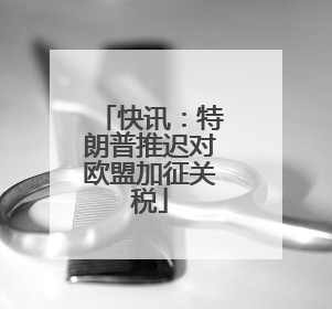 快讯：特朗普推迟对欧盟加征关税