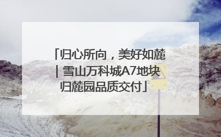 归心所向，美好如麓｜雪山万科城A7地块归麓园品质交付