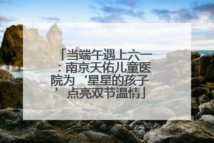 当端午遇上六一：南京天佑儿童医院为‘星星的孩子’点亮双节温情