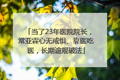 当了23年医院院长，常亚霖心无戒惧、靠医吃医，长期逾规破法