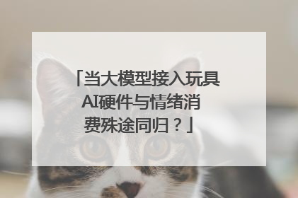 当大模型接入玩具 AI硬件与情绪消费殊途同归？