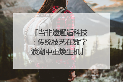 当非遗邂逅科技：传统技艺在数字浪潮中重焕生机