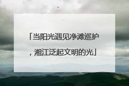 当阳光遇见净滩巡护，湘江泛起文明的光