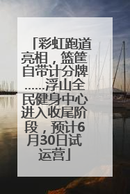 彩虹跑道亮相，篮筐自带计分牌……浮山全民健身中心进入收尾阶段，预计6月30日试运营