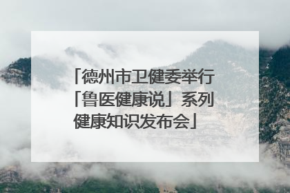 德州市卫健委举行「鲁医健康说」系列健康知识发布会