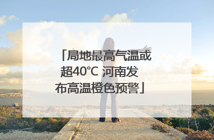 局地最高气温或超40℃ 河南发布高温橙色预警
