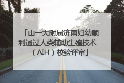 山一大附属济南妇幼顺利通过人类辅助生殖技术（AIH）校验评审