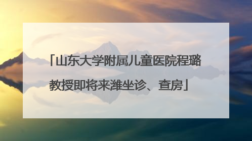 山东大学附属儿童医院程璐教授即将来潍坐诊、查房
