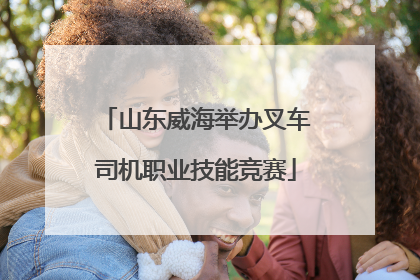 山东威海举办叉车司机职业技能竞赛