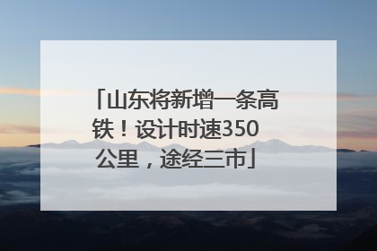 山东将新增一条高铁！设计时速350公里，途经三市