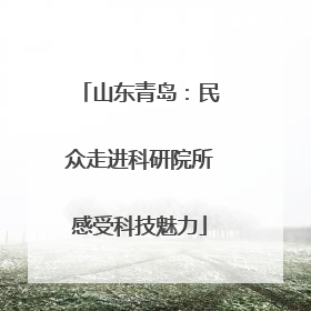 山东青岛：民众走进科研院所感受科技魅力