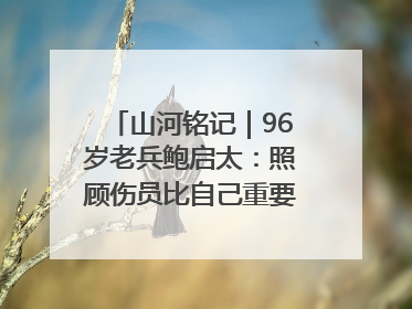 山河铭记｜96岁老兵鲍启太：照顾伤员比自己重要，炮弹来了要趴在他们身上