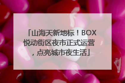 山海天新地标！BOX 悦动街区夜市正式运营，点亮城市夜生活