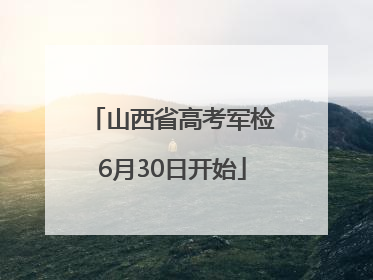 山西省高考军检6月30日开始