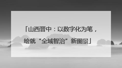 山西晋中：以数字化为笔，绘就“全域智治”新图景