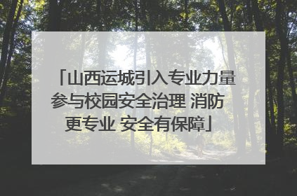 山西运城引入专业力量参与校园安全治理 消防更专业 安全有保障