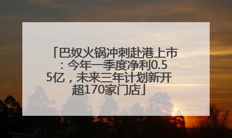 巴奴火锅冲刺赴港上市：今年一季度净利0.55亿，未来三年计划新开超170家门店