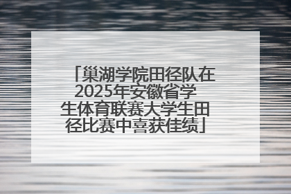 巢湖学院田径队在2025年安徽省学生体育联赛大学生田径比赛中喜获佳绩