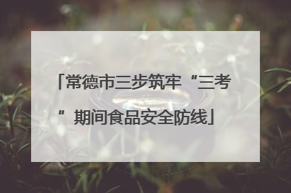 常德市三步筑牢“三考”期间食品安全防线